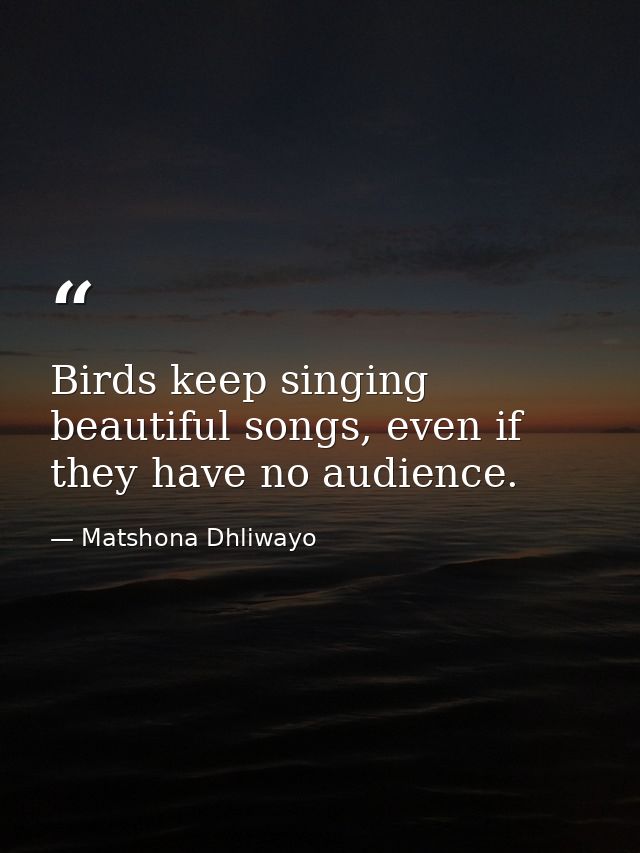 Birds keep singing beautiful songs, even if they have no audience. — Matshona Dhliwayo