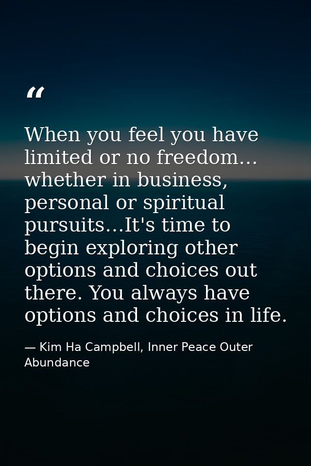 When you feel you have limited or no freedom… whether in business, personal or spiritual pursuits…It's time to begin exp — Kim Ha Campbell, Inner Peace Outer Abundance