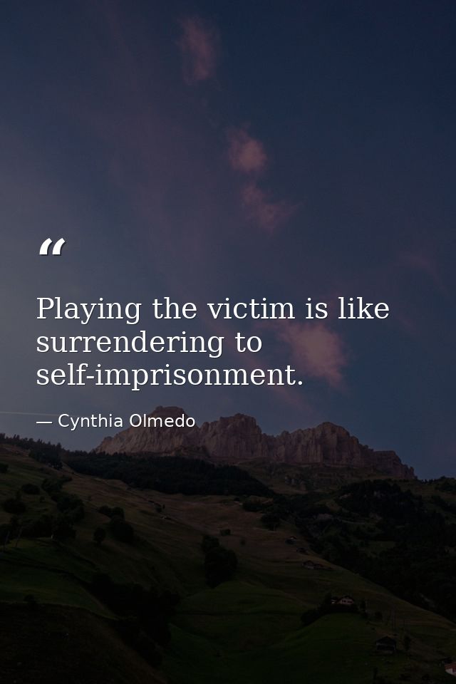 Playing the victim is like surrendering to self-imprisonment. — Cynthia Olmedo