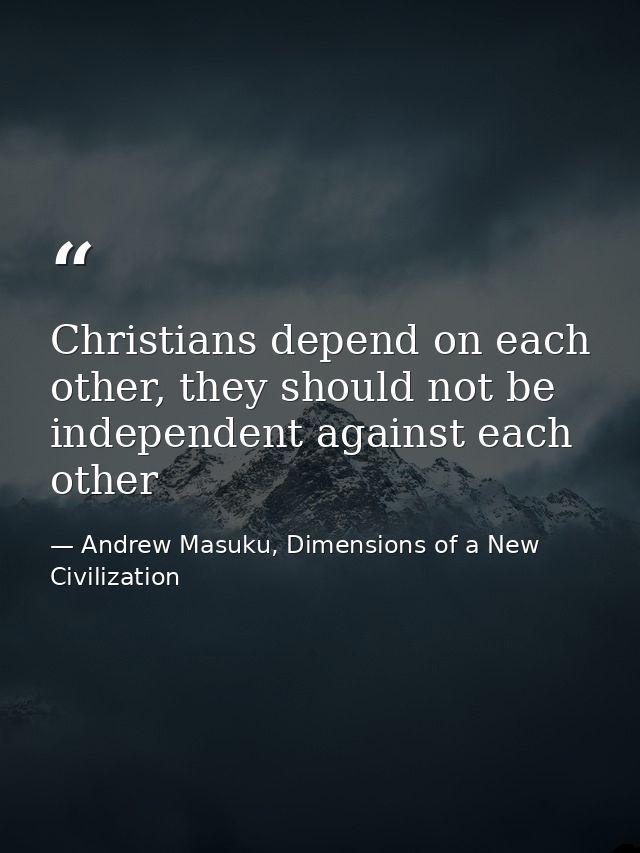 Christians depend on each other, they should not be independent against each other — Andrew Masuku, Dimensions of a New Civilization