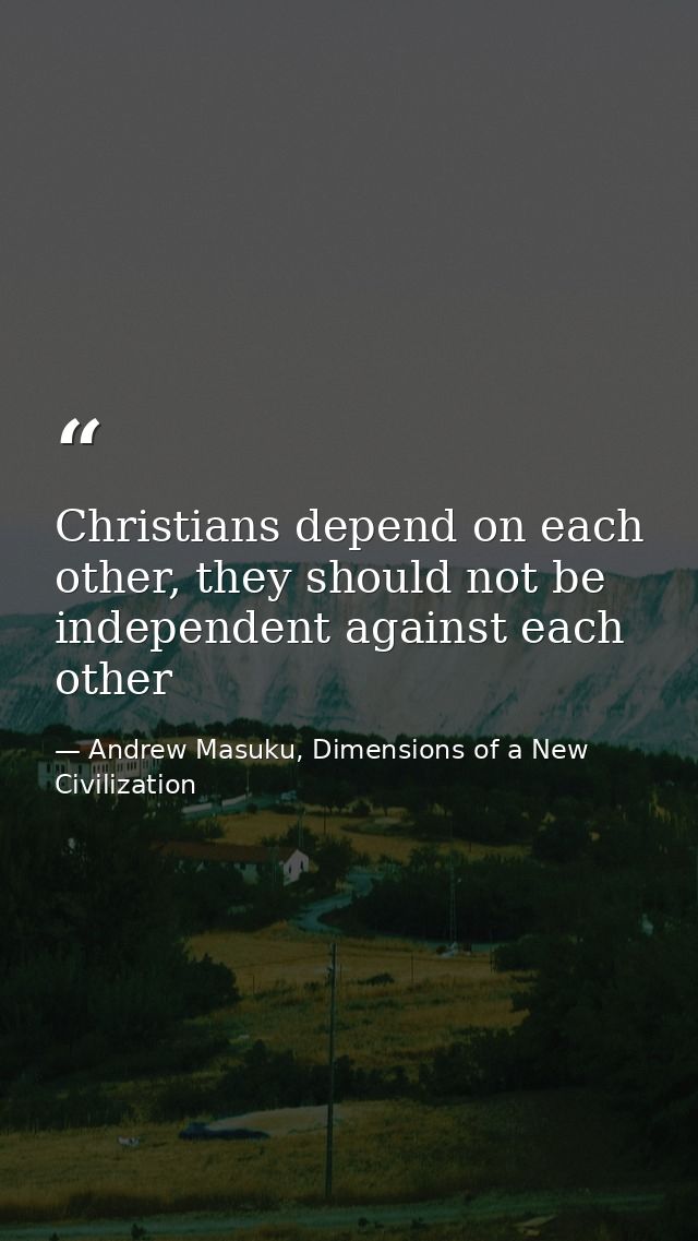 Christians depend on each other, they should not be independent against each other — Andrew Masuku, Dimensions of a New Civilization
