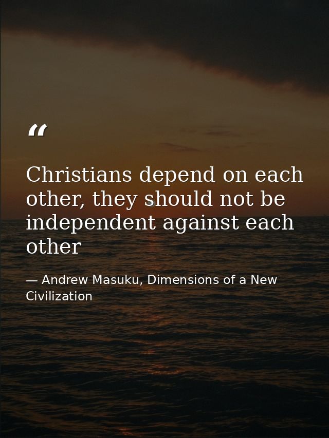 Christians depend on each other, they should not be independent against each other — Andrew Masuku, Dimensions of a New Civilization