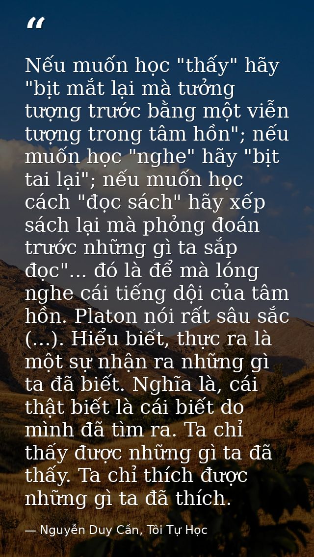 Nếu muốn học "thấy" hãy "bịt mắt lại mà tưởng tượng trước bằng một viễn tượng trong tâm hồn"; nếu muốn học "nghe" hãy "b — Nguyễn Duy Cần, Tôi Tự Học