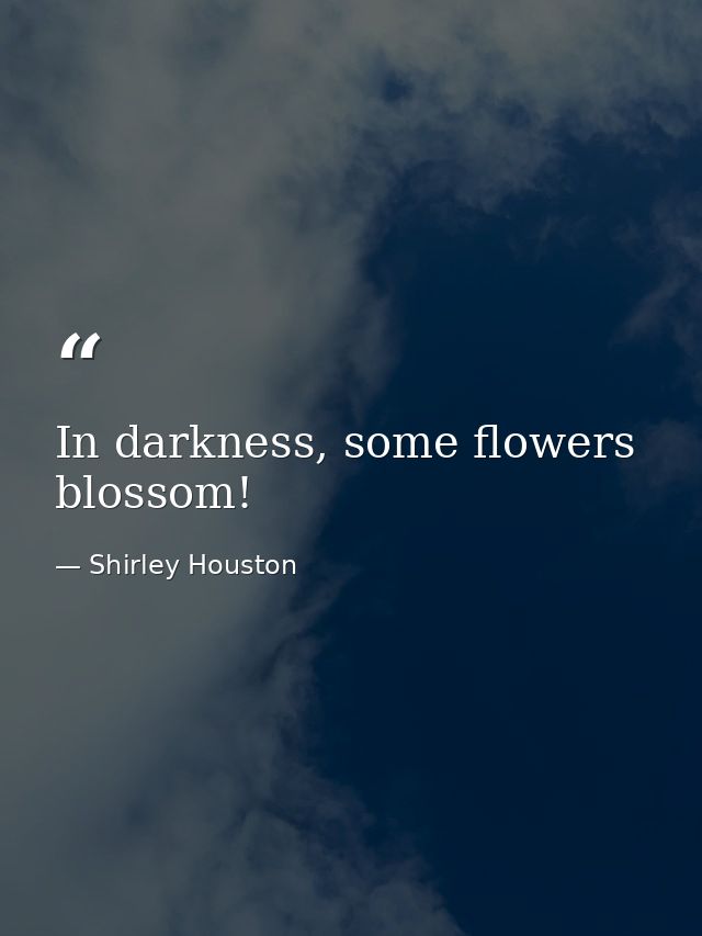 In darkness, some flowers blossom! — Shirley Houston