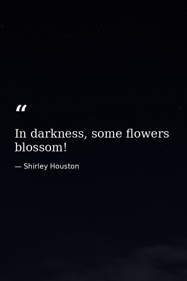 In darkness, some flowers blossom! — Shirley Houston