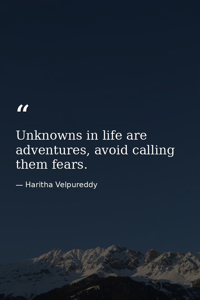 Unknowns in life are adventures, avoid calling them fears. — Haritha Velpureddy