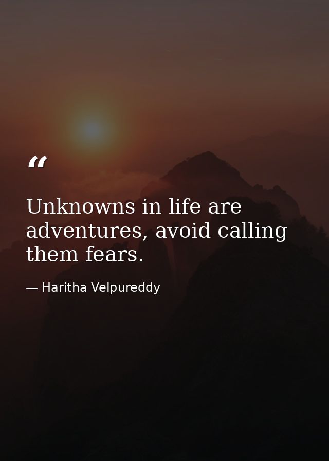 Unknowns in life are adventures, avoid calling them fears. — Haritha Velpureddy