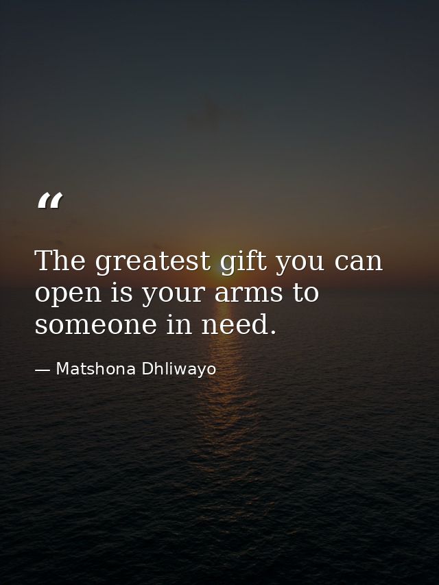 The greatest gift you can open is your arms to someone in need. — Matshona Dhliwayo