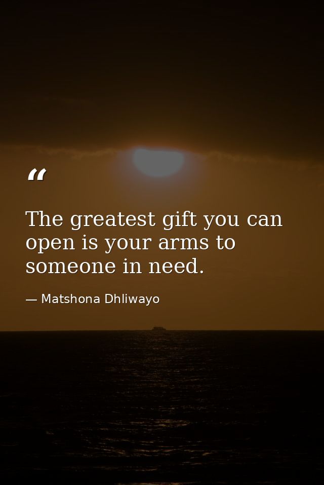 The greatest gift you can open is your arms to someone in need. — Matshona Dhliwayo