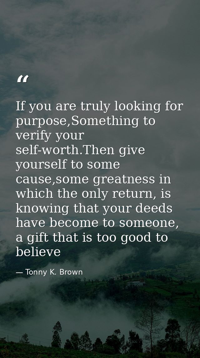 If you are truly looking for purpose,Something to verify your self-worth.Then give yourself to some cause,some greatness — Tonny K. Brown