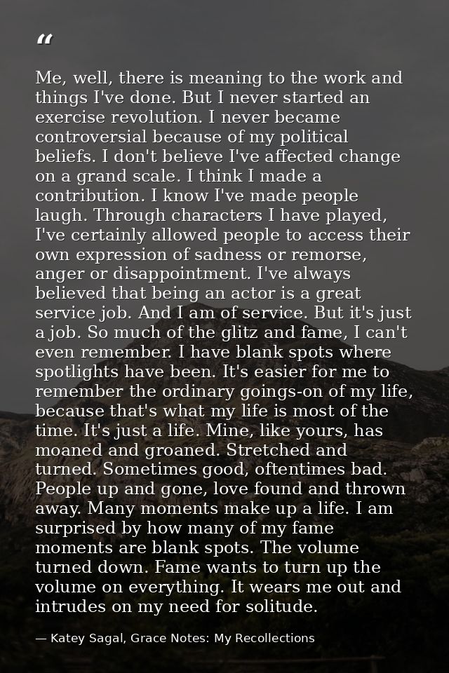 Me, well, there is meaning to the work and things I've done. But I never started an exercise revolution. I never became  — Katey Sagal, Grace Notes: My Recollections