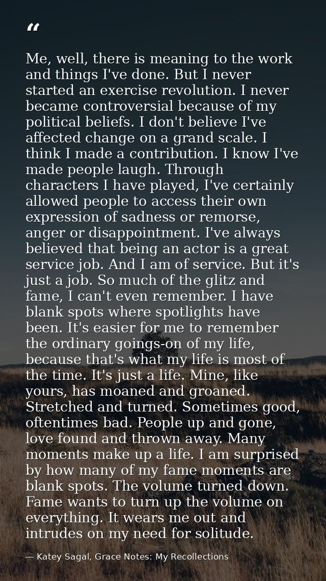 Me, well, there is meaning to the work and things I've done. But I never started an exercise revolution. I never became  — Katey Sagal, Grace Notes: My Recollections