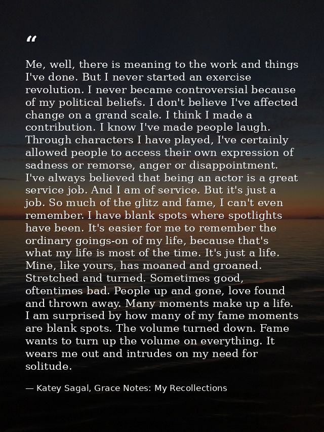 Me, well, there is meaning to the work and things I've done. But I never started an exercise revolution. I never became  — Katey Sagal, Grace Notes: My Recollections