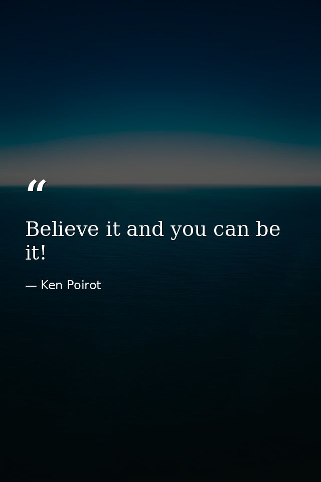 Believe it and you can be it! — Ken Poirot