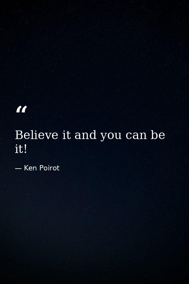 Believe it and you can be it! — Ken Poirot