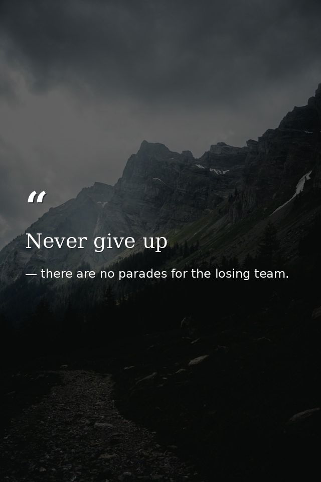 Never give up — there are no parades for the losing team.
