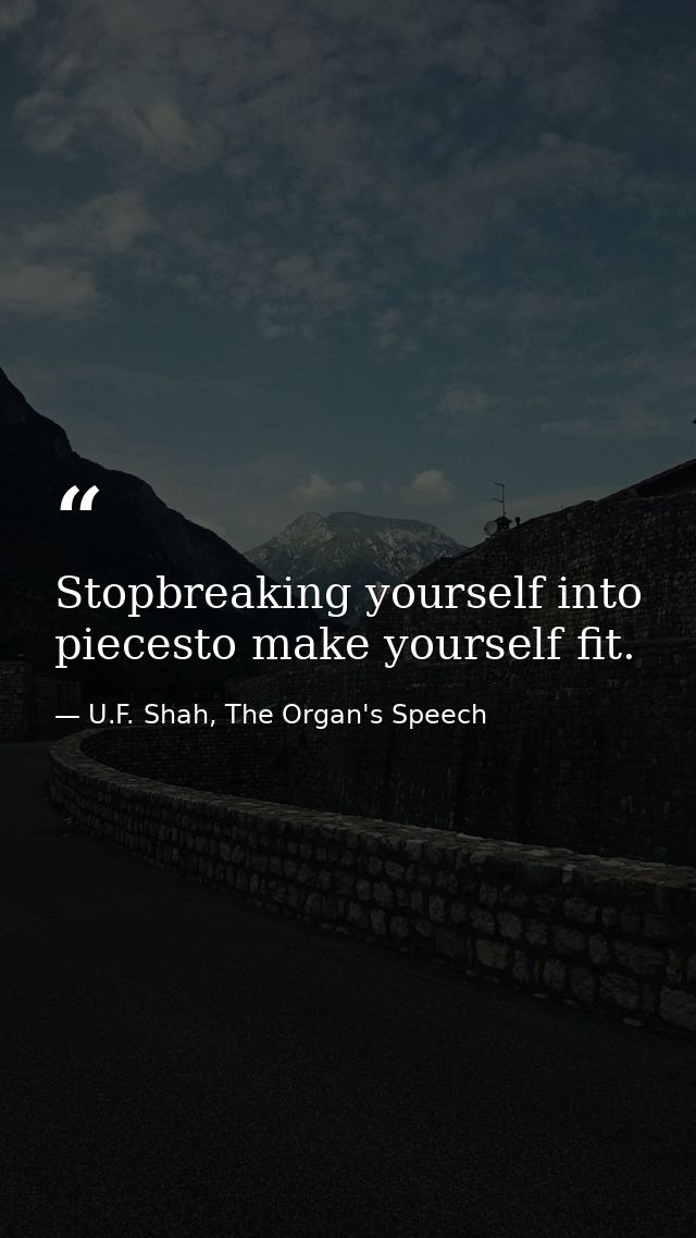 Stopbreaking yourself into piecesto make yourself fit. — U.F. Shah, The Organ's Speech
