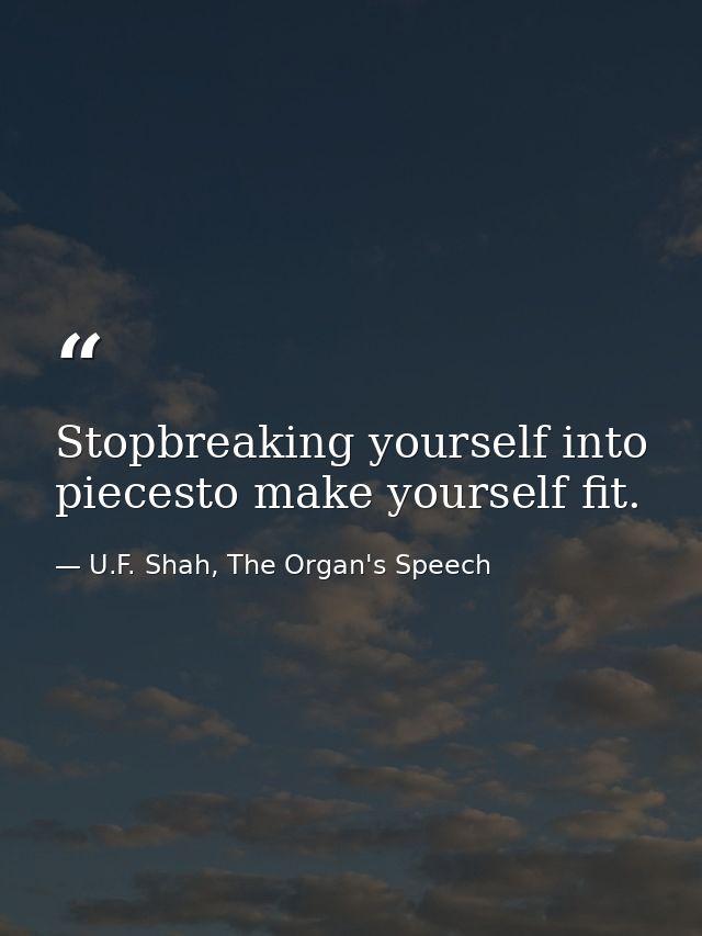 Stopbreaking yourself into piecesto make yourself fit. — U.F. Shah, The Organ's Speech