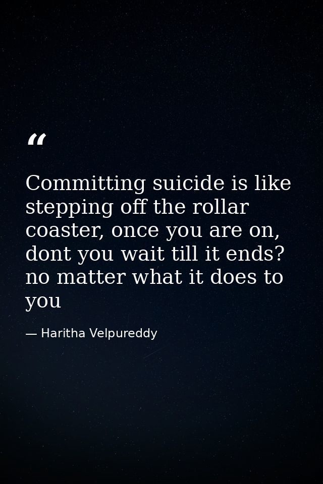 Committing suicide is like stepping off the rollar coaster, once you are on, dont you wait till it ends? no matter what  — Haritha Velpureddy