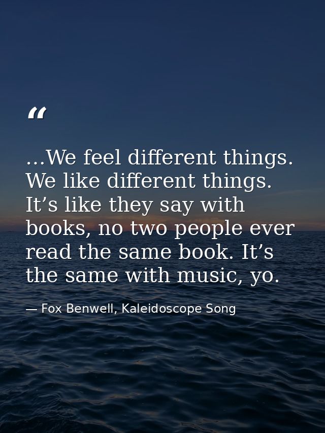 …We feel different things. We like different things. It’s like they say with books, no two people ever read the same boo — Fox Benwell, Kaleidoscope Song