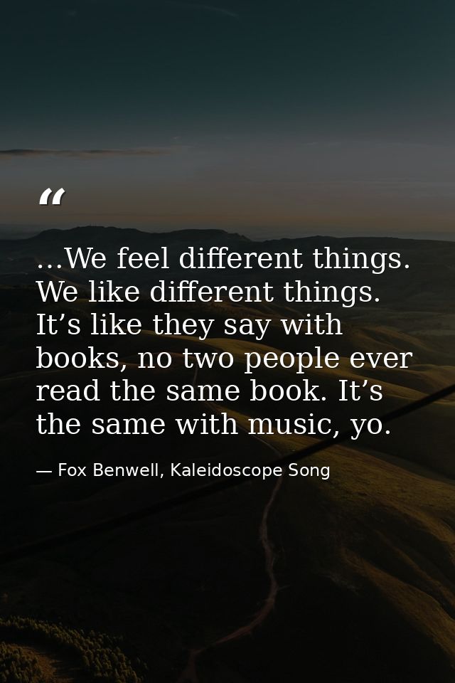 …We feel different things. We like different things. It’s like they say with books, no two people ever read the same boo — Fox Benwell, Kaleidoscope Song