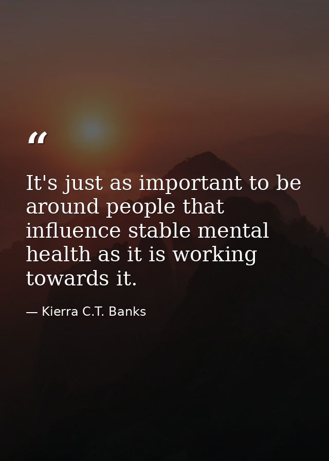It's just as important to be around people that influence stable mental health as it is working towards it. — Kierra C.T. Banks