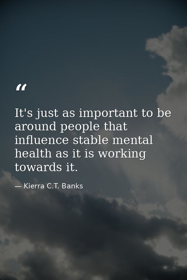 It's just as important to be around people that influence stable mental health as it is working towards it. — Kierra C.T. Banks