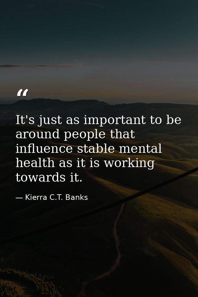 It's just as important to be around people that influence stable mental health as it is working towards it. — Kierra C.T. Banks