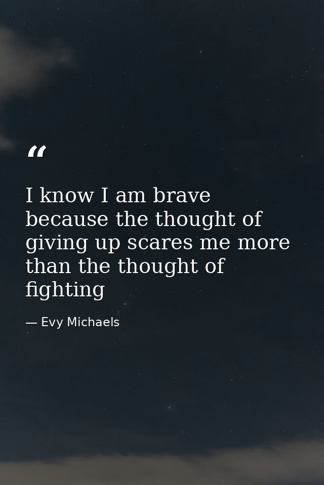 I know I am brave because the thought of giving up scares me more than the thought of fighting — Evy Michaels