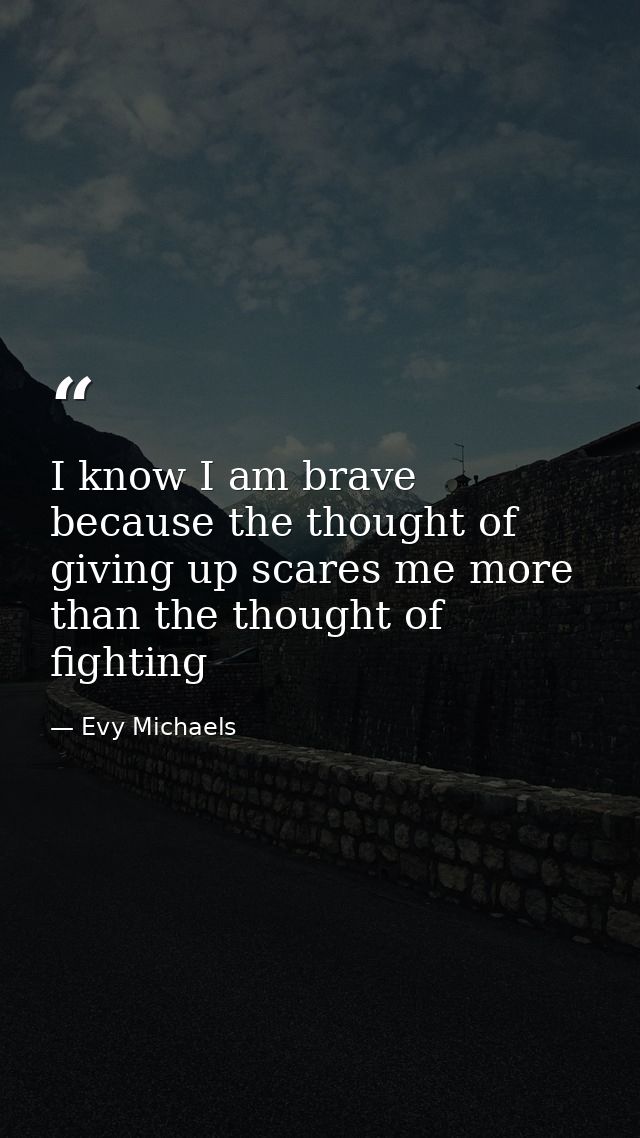 I know I am brave because the thought of giving up scares me more than the thought of fighting — Evy Michaels