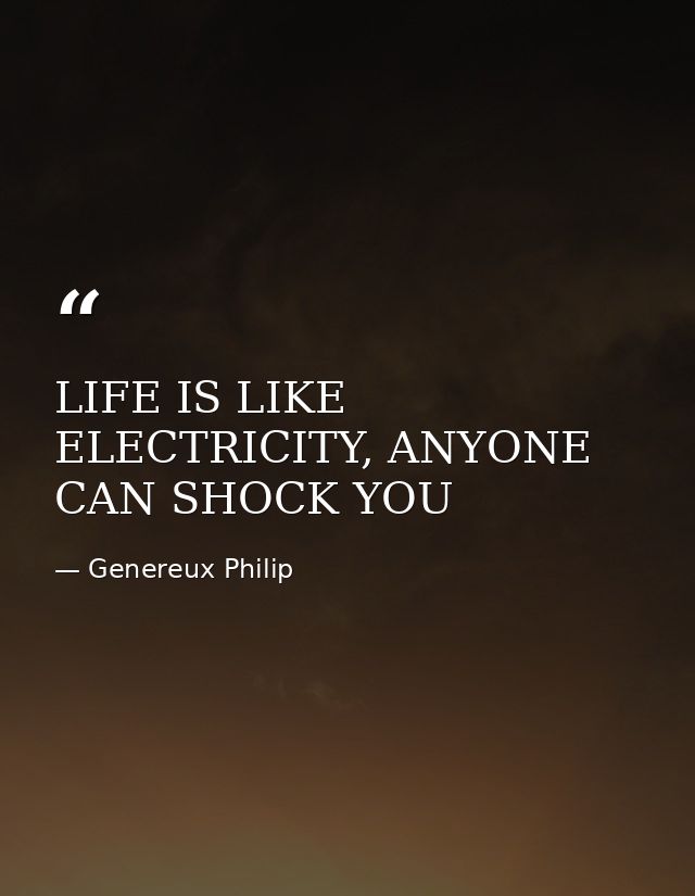 LIFE IS LIKE ELECTRICITY, ANYONE CAN SHOCK YOU — Genereux Philip