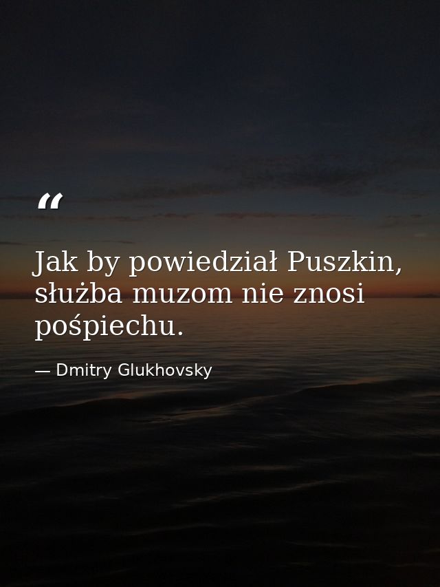 Jak by powiedział Puszkin, służba muzom nie znosi pośpiechu. — Dmitry Glukhovsky