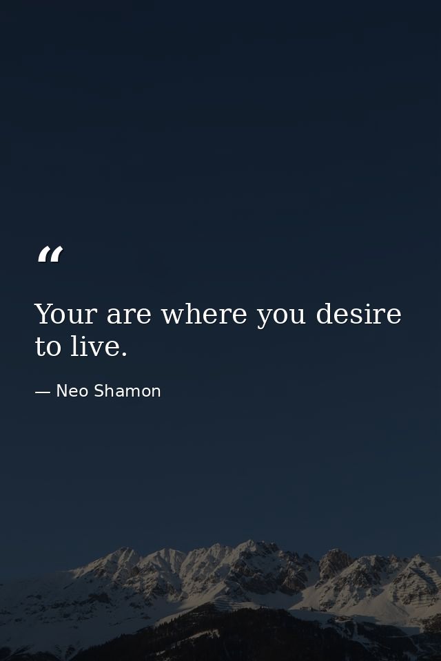 Your are where you desire to live. — Neo Shamon