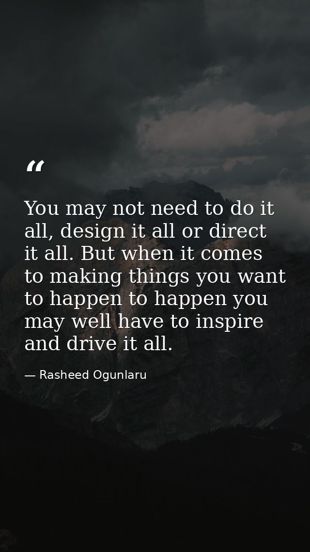 You may not need to do it all, design it all or direct it all. But when it comes to making things you want to happen to  — Rasheed Ogunlaru