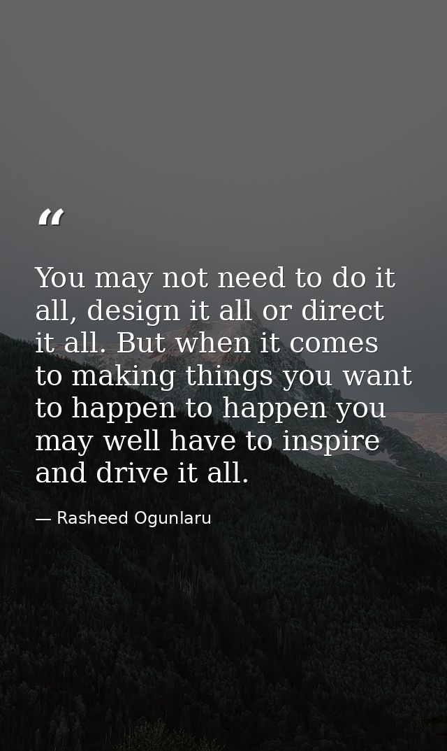 You may not need to do it all, design it all or direct it all. But when it comes to making things you want to happen to  — Rasheed Ogunlaru