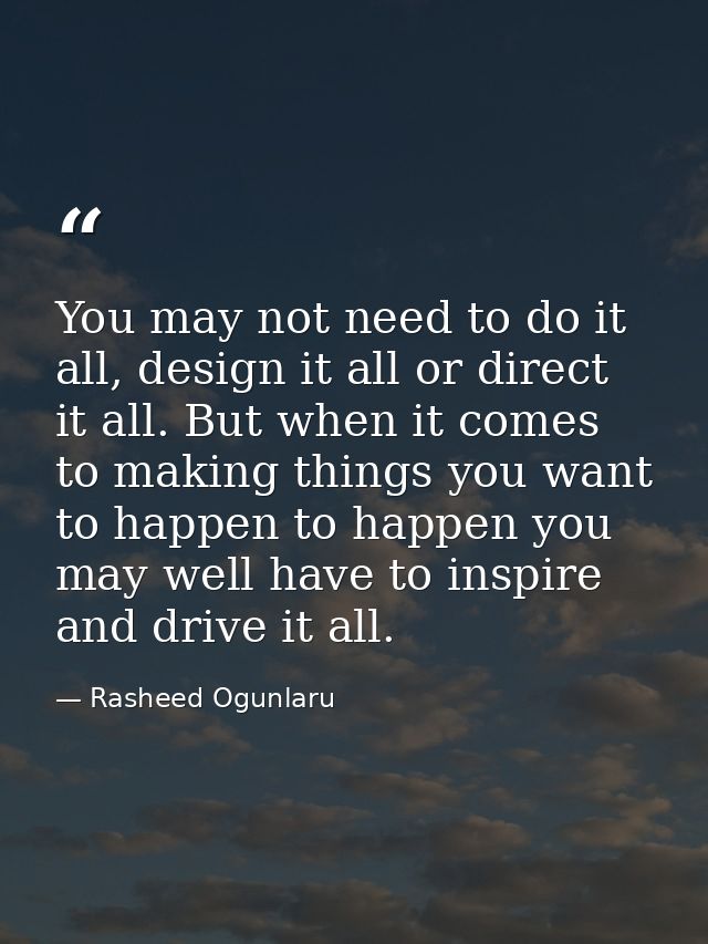 You may not need to do it all, design it all or direct it all. But when it comes to making things you want to happen to  — Rasheed Ogunlaru