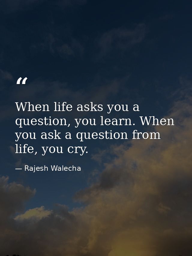 When life asks you a question, you learn. When you ask a question from life, you cry. — Rajesh Walecha