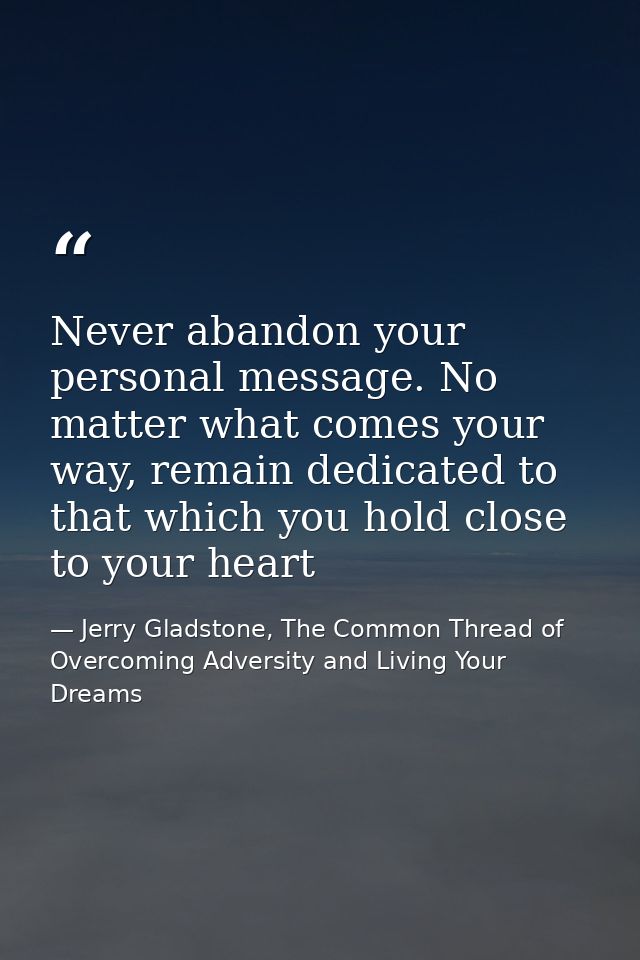 Never abandon your personal message. No matter what comes your way, remain dedicated to that which you hold close to you — Jerry Gladstone, The Common Thread of Overcoming Adversity and Living Your Dreams