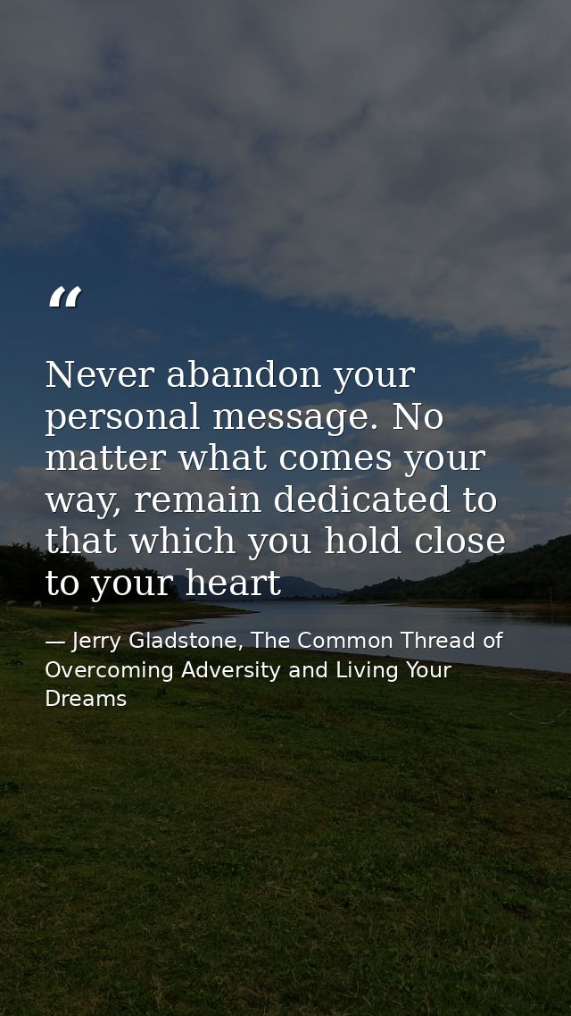 Never abandon your personal message. No matter what comes your way, remain dedicated to that which you hold close to you — Jerry Gladstone, The Common Thread of Overcoming Adversity and Living Your Dreams