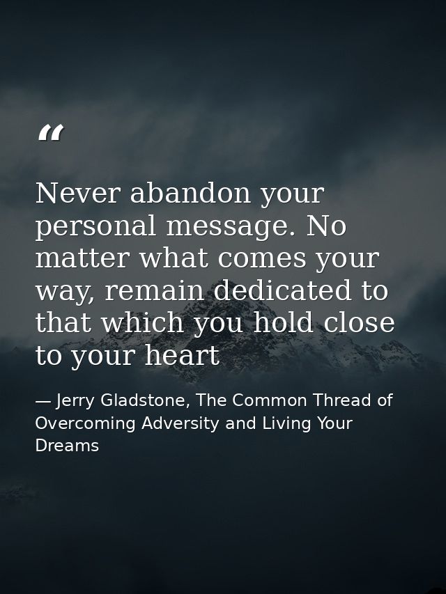 Never abandon your personal message. No matter what comes your way, remain dedicated to that which you hold close to you — Jerry Gladstone, The Common Thread of Overcoming Adversity and Living Your Dreams