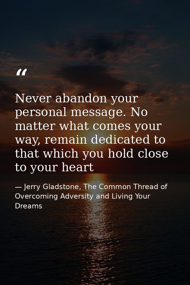 Never abandon your personal message. No matter what comes your way, remain dedicated to that which you hold close to you — Jerry Gladstone, The Common Thread of Overcoming Adversity and Living Your Dreams