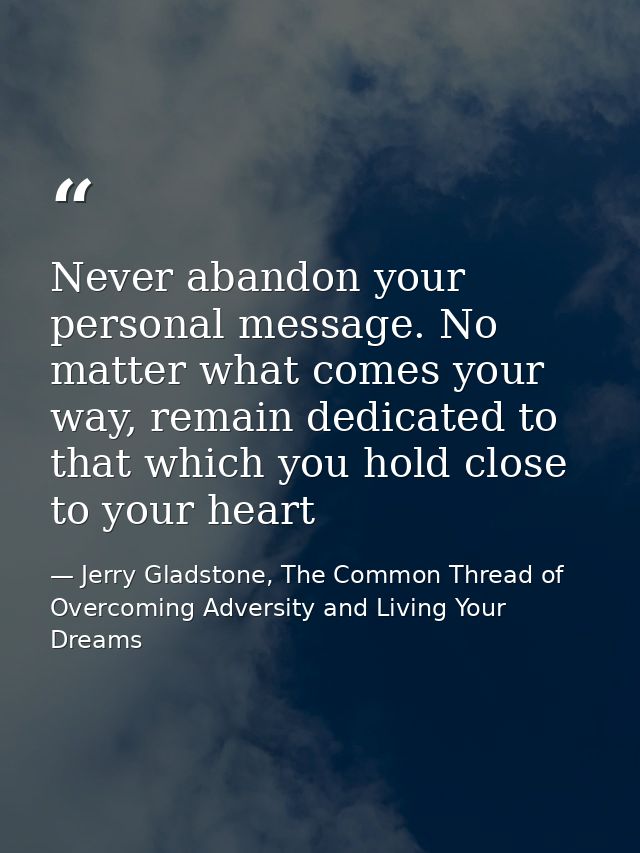 Never abandon your personal message. No matter what comes your way, remain dedicated to that which you hold close to you — Jerry Gladstone, The Common Thread of Overcoming Adversity and Living Your Dreams