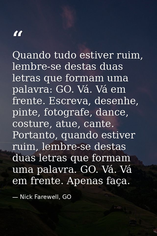 Quando tudo estiver ruim, lembre-se destas duas letras que formam uma palavra: GO. Vá. Vá em frente. Escreva, desenhe, p — Nick Farewell, GO