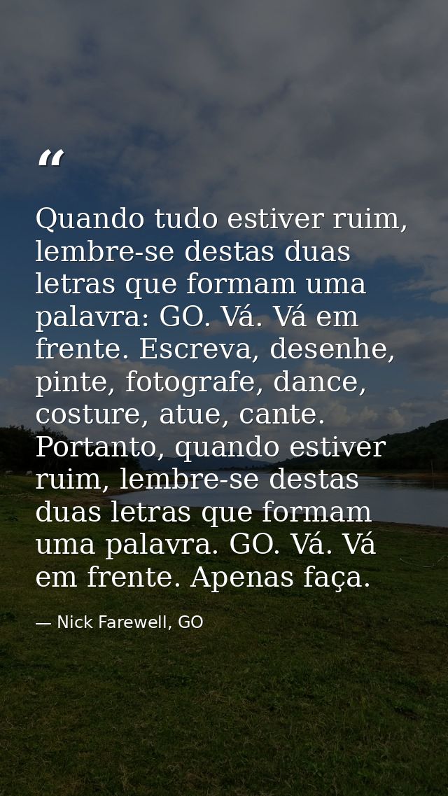 Quando tudo estiver ruim, lembre-se destas duas letras que formam uma palavra: GO. Vá. Vá em frente. Escreva, desenhe, p — Nick Farewell, GO