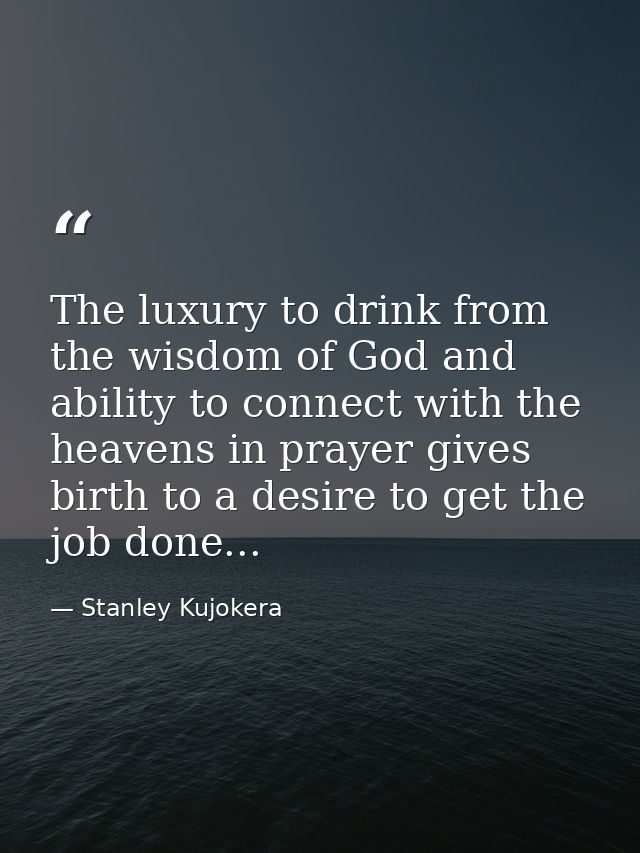 The luxury to drink from the wisdom of God and ability to connect with the heavens in prayer gives birth to a desire to  — Stanley Kujokera