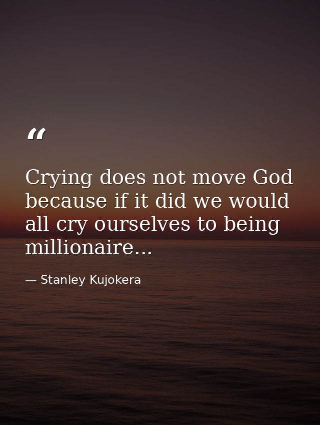 Crying does not move God because if it did we would all cry ourselves to being millionaire... — Stanley Kujokera