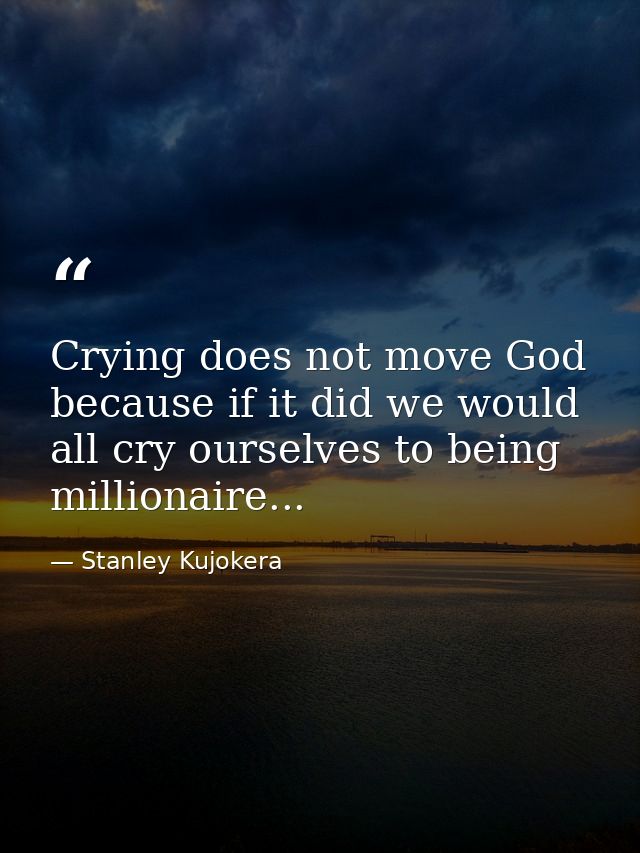 Crying does not move God because if it did we would all cry ourselves to being millionaire... — Stanley Kujokera
