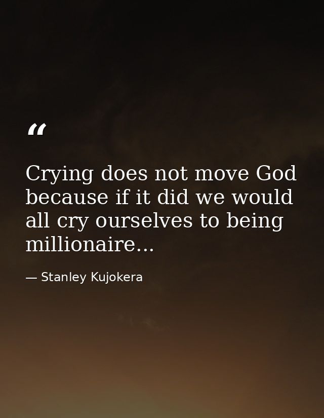 Crying does not move God because if it did we would all cry ourselves to being millionaire... — Stanley Kujokera