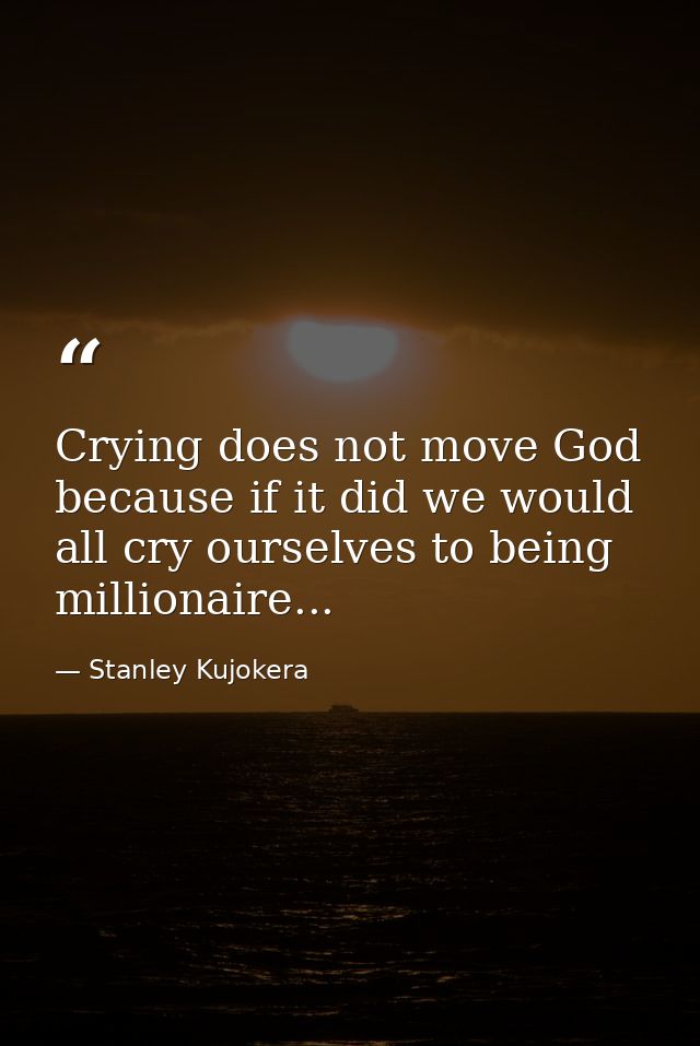 Crying does not move God because if it did we would all cry ourselves to being millionaire... — Stanley Kujokera