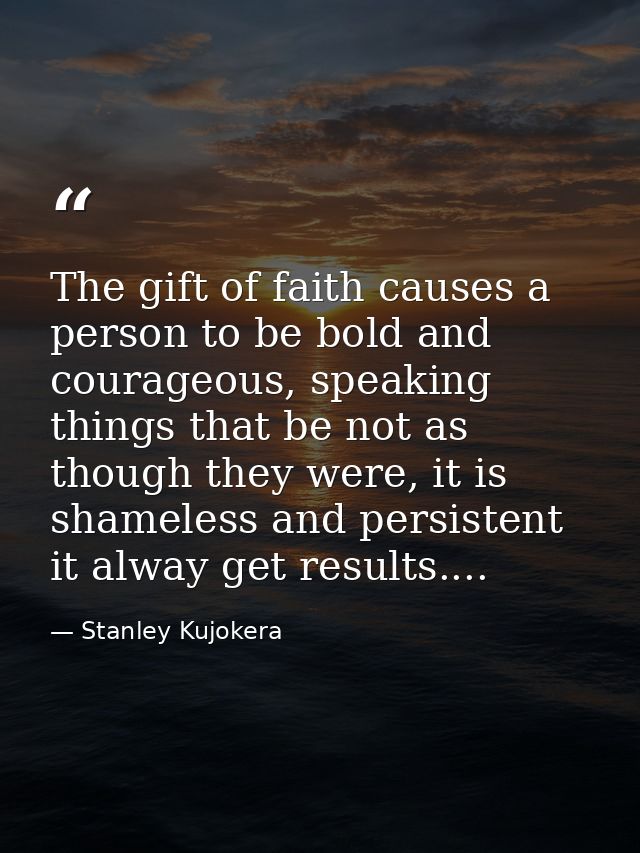 The gift of faith causes a person to be bold and courageous, speaking things that be not as though they were, it is sham — Stanley Kujokera